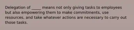 Delegation of _____ means not only giving tasks to employees but also empowering them to make commitments, use resources, and take whatever actions are necessary to carry out those tasks.