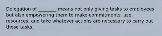 Delegation of ________ means not only giving tasks to employees but also empowering them to make commitments, use resources, and take whatever actions are necessary to carry out those tasks.