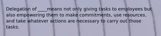 Delegation of ____means not only giving tasks to employees but also empowering them to make commitments, use resources, and take whatever actions are necessary to carry out those tasks.