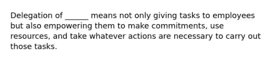 Delegation of ______ means not only giving tasks to employees but also empowering them to make commitments, use resources, and take whatever actions are necessary to carry out those tasks.