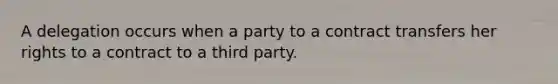 A delegation occurs when a party to a contract transfers her rights to a contract to a third party.