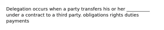 Delegation occurs when a party transfers his or her __________ under a contract to a third party. obligations rights duties payments