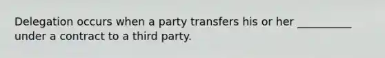 Delegation occurs when a party transfers his or her __________ under a contract to a third party.