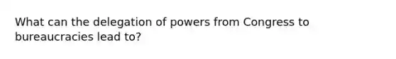 What can the delegation of powers from Congress to bureaucracies lead to?