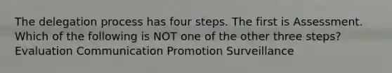 The delegation process has four steps. The first is Assessment. Which of the following is NOT one of the other three steps? Evaluation Communication Promotion Surveillance