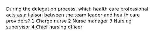 During the delegation process, which health care professional acts as a liaison between the team leader and health care providers? 1 Charge nurse 2 Nurse manager 3 Nursing supervisor 4 Chief nursing officer