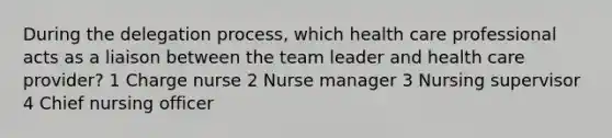 During the delegation process, which health care professional acts as a liaison between the team leader and health care provider? 1 Charge nurse 2 Nurse manager 3 Nursing supervisor 4 Chief nursing officer