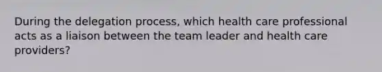 During the delegation process, which health care professional acts as a liaison between the team leader and health care providers?