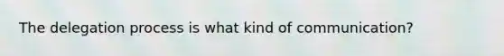 The delegation process is what kind of communication?