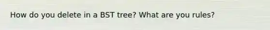 How do you delete in a BST tree? What are you rules?