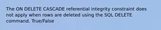 The ON DELETE CASCADE referential integrity constraint does not apply when rows are deleted using the SQL DELETE command. True/False