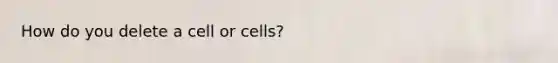 How do you delete a cell or cells?