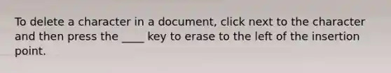 To delete a character in a document, click next to the character and then press the ____ key to erase to the left of the insertion point.