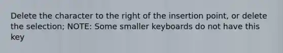 Delete the character to the right of the insertion point, or delete the selection; NOTE: Some smaller keyboards do not have this key