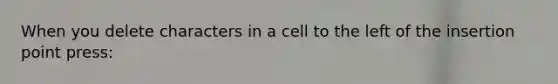 When you delete characters in a cell to the left of the insertion point press: