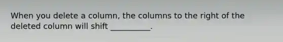 When you delete a column, the columns to the right of the deleted column will shift __________.