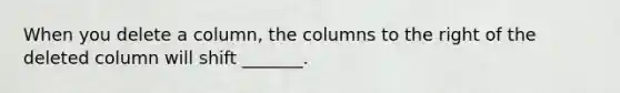 When you delete a column, the columns to the right of the deleted column will shift _______.