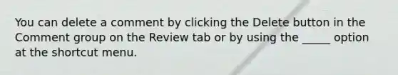 You can delete a comment by clicking the Delete button in the Comment group on the Review tab or by using the _____ option at the shortcut menu.