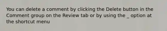 You can delete a comment by clicking the Delete button in the Comment group on the Review tab or by using the _ option at the shortcut menu