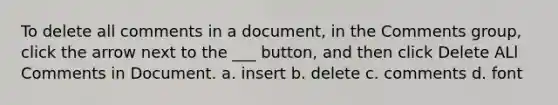 To delete all comments in a document, in the Comments group, click the arrow next to the ___ button, and then click Delete ALl Comments in Document. a. insert b. delete c. comments d. font