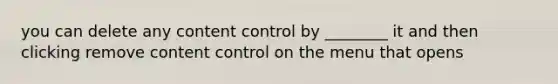 you can delete any content control by ________ it and then clicking remove content control on the menu that opens