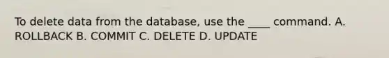 To delete data from the database, use the ____ command. A. ROLLBACK B. COMMIT C. DELETE D. UPDATE