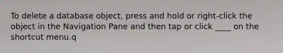 To delete a database object, press and hold or right-click the object in the Navigation Pane and then tap or click ____ on the shortcut menu.q