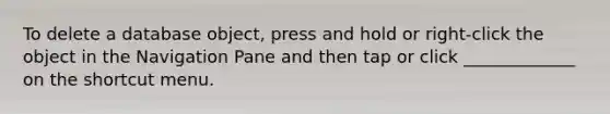 To delete a database object, press and hold or right-click the object in the Navigation Pane and then tap or click _____________ on the shortcut menu.