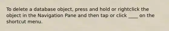 To delete a database object, press and hold or rightclick the object in the Navigation Pane and then tap or click ____ on the shortcut menu.