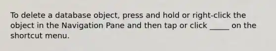 To delete a database object, press and hold or right-click the object in the Navigation Pane and then tap or click _____ on the shortcut menu.