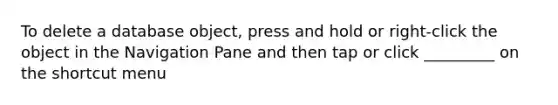 To delete a database object, press and hold or right-click the object in the Navigation Pane and then tap or click _________ on the shortcut menu