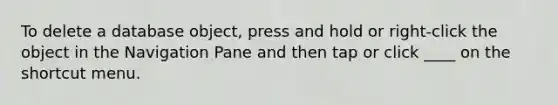 To delete a database object, press and hold or right-click the object in the Navigation Pane and then tap or click ____ on the shortcut menu.