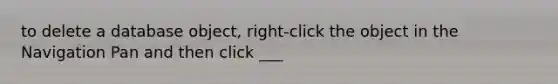 to delete a database object, right-click the object in the Navigation Pan and then click ___