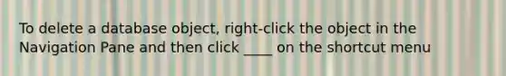 To delete a database object, right-click the object in the Navigation Pane and then click ____ on the shortcut menu