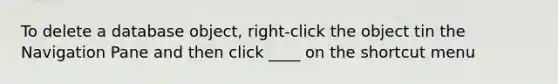 To delete a database object, right-click the object tin the Navigation Pane and then click ____ on the shortcut menu