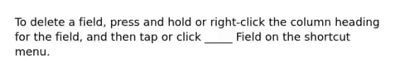 To delete a field, press and hold or right-click the column heading for the field, and then tap or click _____ Field on the shortcut menu.