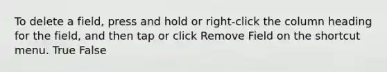 To delete a field, press and hold or right-click the column heading for the field, and then tap or click Remove Field on the shortcut menu. True False