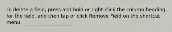 To delete a field, press and hold or right-click the column heading for the field, and then tap or click Remove Field on the shortcut menu. ____________________