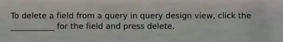 To delete a field from a query in query design view, click the ___________ for the field and press delete.