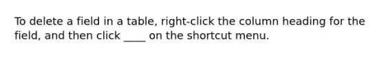 To delete a field in a table, right-click the column heading for the field, and then click ____ on the shortcut menu.