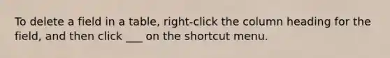 To delete a field in a table, right-click the column heading for the field, and then click ___ on the shortcut menu.