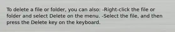 To delete a file or folder, you can also: -Right-click the file or folder and select Delete on the menu. -Select the file, and then press the Delete key on the keyboard.