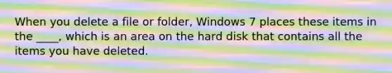 When you delete a file or folder, Windows 7 places these items in the ____, which is an area on the hard disk that contains all the items you have deleted.