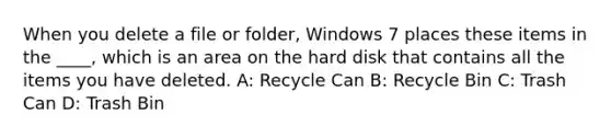 When you delete a file or folder, Windows 7 places these items in the ____, which is an area on the hard disk that contains all the items you have deleted. A: Recycle Can B: Recycle Bin C: Trash Can D: Trash Bin