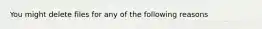 You might delete files for any of the following reasons