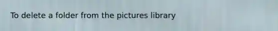 To delete a folder from the pictures library