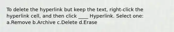 To delete the hyperlink but keep the text, right-click the hyperlink cell, and then click ____ Hyperlink. Select one: a.Remove b.Archive c.Delete d.Erase