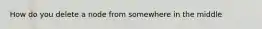 How do you delete a node from somewhere in the middle