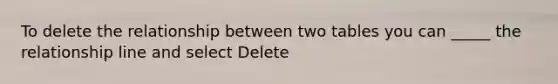 To delete the relationship between two tables you can _____ the relationship line and select Delete