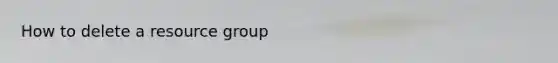 How to delete a resource group
